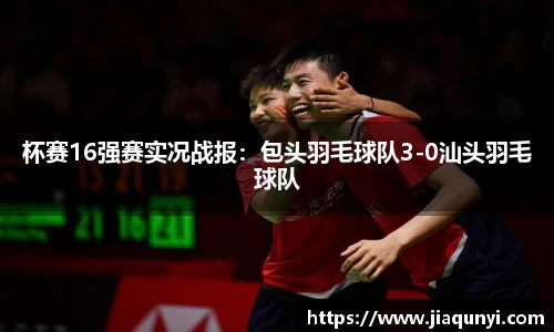 杯赛16强赛实况战报：包头羽毛球队3-0汕头羽毛球队