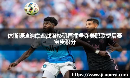 休斯顿迪纳摩迎战洛杉矶直插争夺美职联季后赛宝贵积分