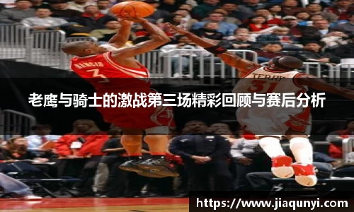 老鹰与骑士的激战第三场精彩回顾与赛后分析